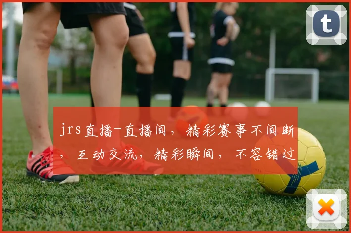 jrs直播-直播间，精彩赛事不间断，互动交流，精彩瞬间，不容错过，快来加入我们