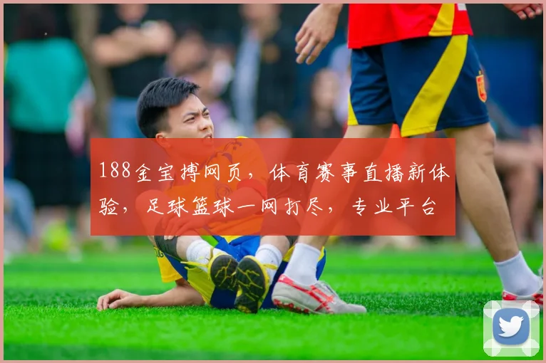 188金宝搏网页，体育赛事直播新体验，足球篮球一网打尽，专业平台不容错过