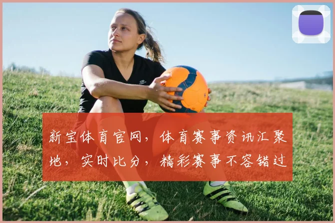 新宝体育官网，体育赛事资讯汇聚地，实时比分，精彩赛事不容错过，尽在新宝体育官网逗逗逗