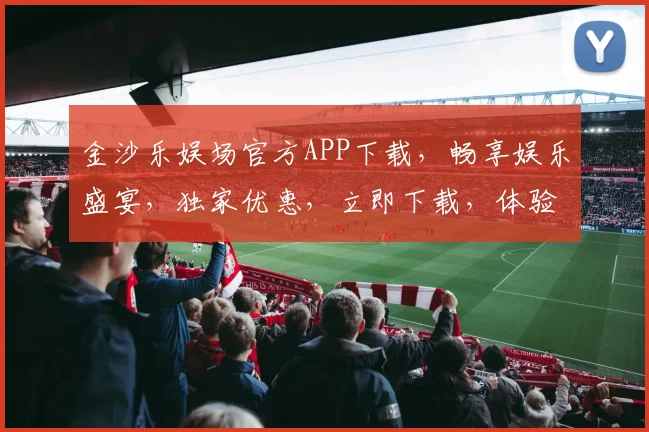 金沙乐娱场官方APP下载，畅享娱乐盛宴，独家优惠，立即下载，体验非凡