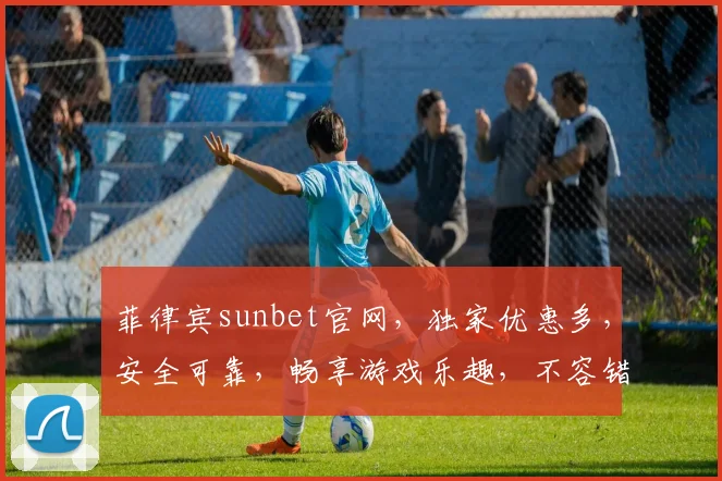 菲律宾sunbet官网，独家优惠多，安全可靠，畅享游戏乐趣，不容错过