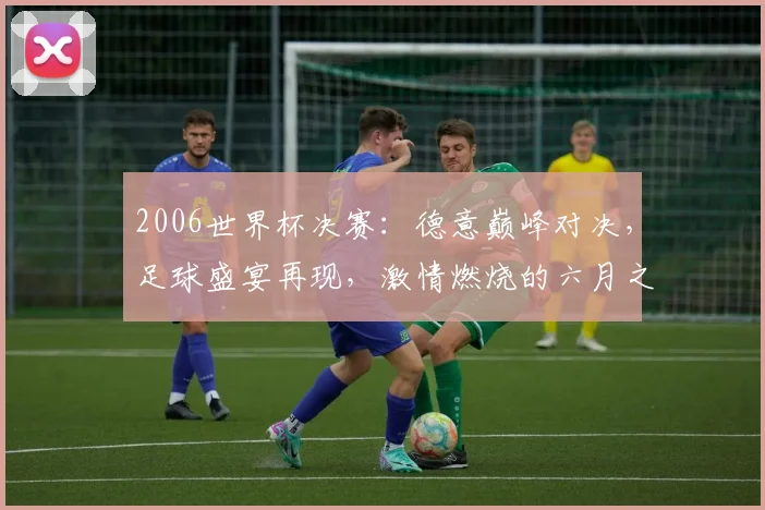 2006世界杯决赛：德意巅峰对决，足球盛宴再现，激情燃烧的六月之夜