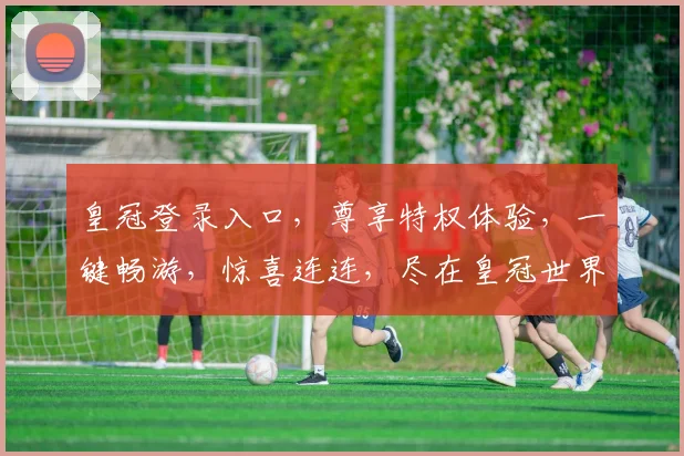 皇冠登录入口，尊享特权体验，一键畅游，惊喜连连，尽在皇冠世界，邀您共赴盛宴