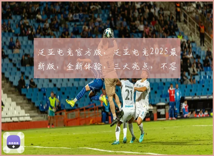 泛亚电竞官方版，泛亚电竞2025最新版，全新体验，三大亮点，不容错过，必看攻略，速来体验