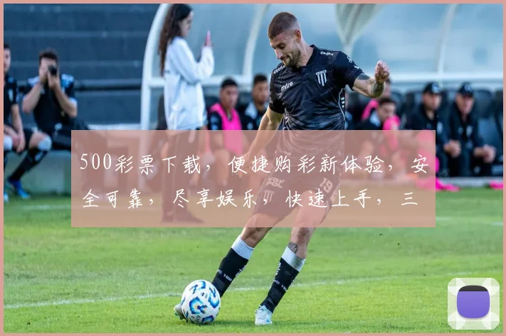 500彩票下载，便捷购彩新体验，安全可靠，尽享娱乐，快速上手，三大亮点，不容错过，立即下载
